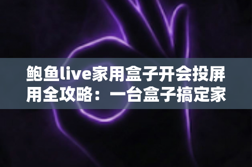 鲍鱼live家用盒子开会投屏用全攻略:一台盒子搞定家庭娱乐与高效会议 鲍鱼live家用盒子开会投屏用全攻略:一台盒子搞定家庭娱乐与高效会议