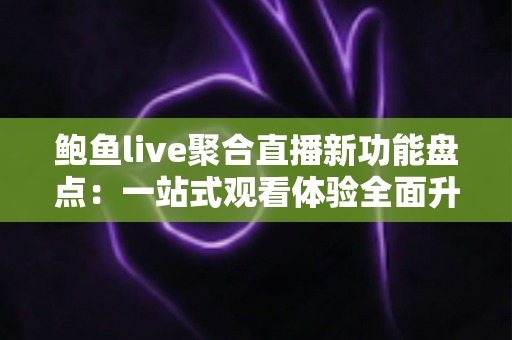 鲍鱼live聚合直播新功能盘点：一站式观看体验全面升级，追直播从此不迷路