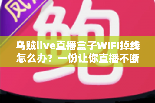 乌贼live直播盒子WIFI掉线怎么办？一份让你直播不断流的完整排查指南