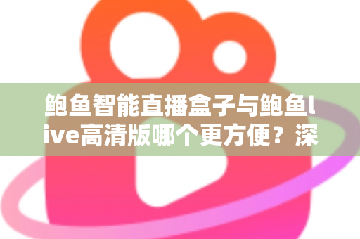 鲍鱼智能直播盒子与鲍鱼live高清版哪个更方便？深度对比评测帮你选对直播利器