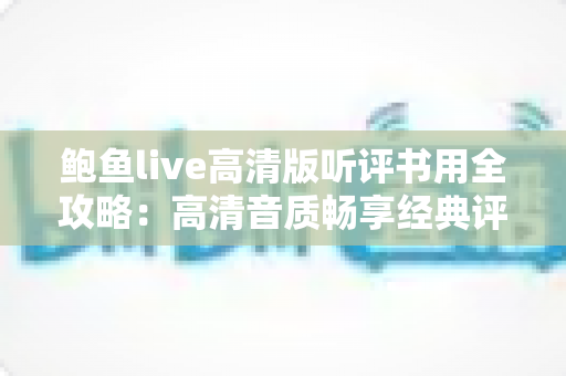 鲍鱼live高清版听评书用全攻略：高清音质畅享经典评书的艺术之旅