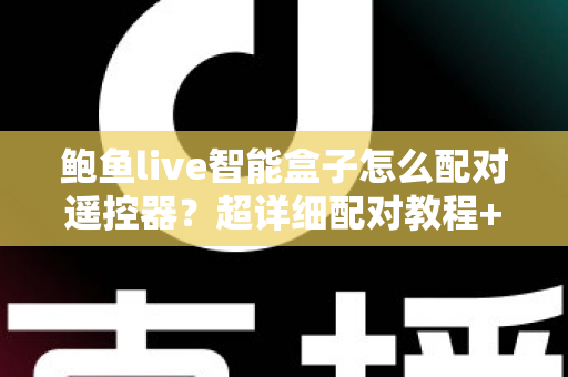 鲍鱼live智能盒子怎么配对遥控器？超详细配对教程+失灵排查技巧，新手也能一次成功