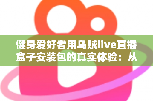 健身爱好者用乌贼live直播盒子安装包的真实体验:从下载安装到居家跟练的全流程实测心得 健身爱好者用乌贼live直播盒子安装包的真实体验:从下载安装到居家跟练的全流程实测心得