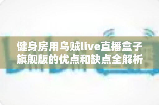 健身房用乌贼live直播盒子旗舰版的优点和缺点全解析:健身场馆直播设备选购与运营实战指南 健身房用乌贼live直播盒子旗舰版的优点和缺点全解析:健身场馆直播设备选购与运营实战指南