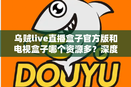 乌贼live直播盒子官方版和电视盒子哪个资源多?深度对比解析帮你选对家庭观影方案 乌贼live直播盒子官方版和电视盒子哪个资源多?深度对比解析帮你选对家庭观影方案