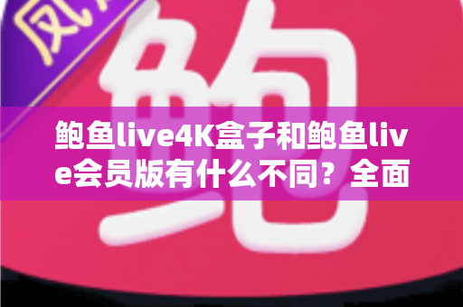 鲍鱼live4K盒子和鲍鱼live会员版有什么不同?全面解析配置、价格与使用体验,帮你选对不花冤枉钱 鲍鱼live4K盒子和鲍鱼live会员版有什么不同?全面解析配置、价格与使用体验,帮你选对不花冤枉钱