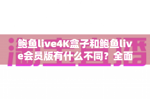 鲍鱼live4K盒子和鲍鱼live会员版有什么不同?全面解析配置、价格与使用体验,帮你选对不花冤枉钱 鲍鱼live4K盒子和鲍鱼live会员版有什么不同?全面解析配置、价格与使用体验,帮你选对不花冤枉钱