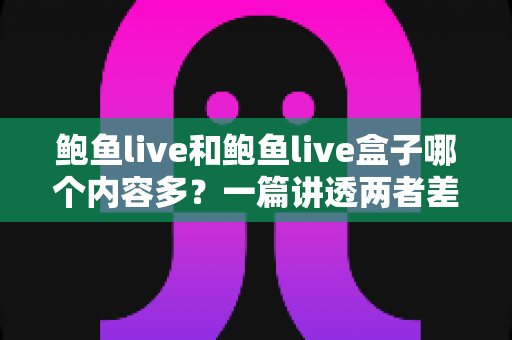 鲍鱼live和鲍鱼live盒子哪个内容多?一篇讲透两者差异的深度对比指南 鲍鱼live和鲍鱼live盒子哪个内容多?一篇讲透两者差异的深度对比指南