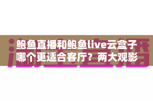 鲍鱼直播和鲍鱼live云盒子哪个更适合客厅?两大观影方案全方位深度对比解析 鲍鱼直播和鲍鱼live云盒子哪个更适合客厅?两大观影方案全方位深度对比解析