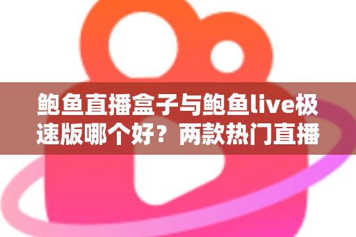 鲍鱼直播盒子与鲍鱼live极速版哪个好?两款热门直播应用全维度对比评测,帮你快速找到适合自己的选择 鲍鱼直播盒子与鲍鱼live极速版哪个好?两款热门直播应用全维度对比评测,帮你快速找到适合自己的选择