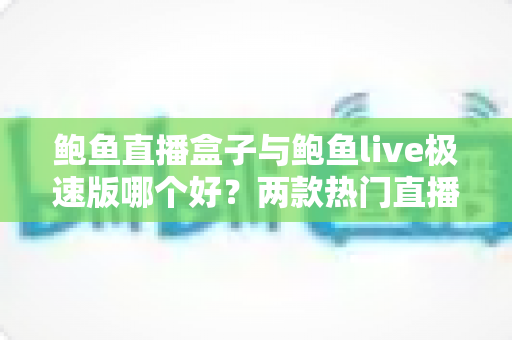 鲍鱼直播盒子与鲍鱼live极速版哪个好?两款热门直播应用全维度对比评测,帮你快速找到适合自己的选择 鲍鱼直播盒子与鲍鱼live极速版哪个好?两款热门直播应用全维度对比评测,帮你快速找到适合自己的选择