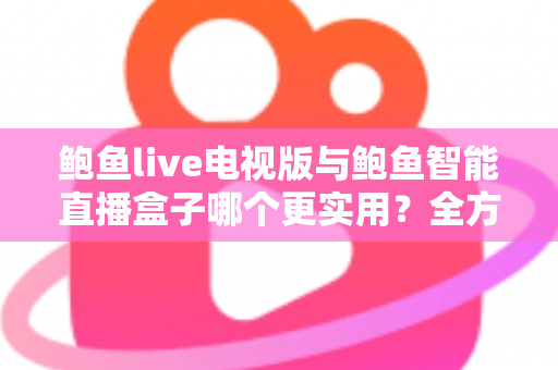 鲍鱼live电视版与鲍鱼智能直播盒子哪个更实用?全方位对比帮你选出最适合的大屏观影方案 鲍鱼live电视版与鲍鱼智能直播盒子哪个更实用?全方位对比帮你选出最适合的大屏观影方案