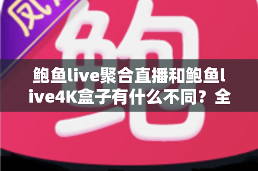 鲍鱼live聚合直播和鲍鱼live4K盒子有什么不同？全面解析两大产品的核心差异与选购指南