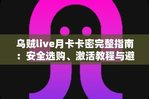乌贼live月卡卡密完整指南：安全选购、激活教程与避坑攻略一站解析