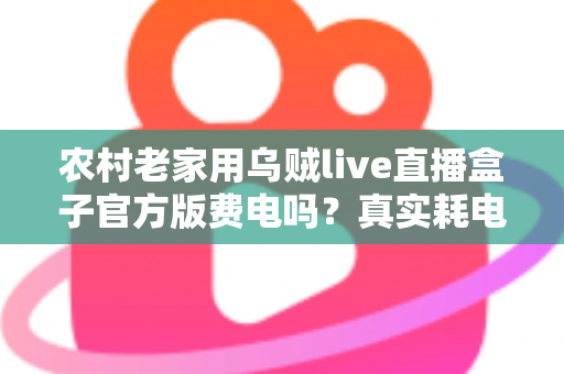 农村老家用乌贼live直播盒子官方版费电吗？真实耗电分析与超实用省电攻略大公开