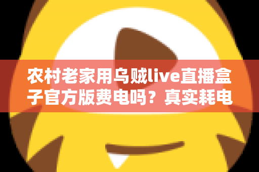 农村老家用乌贼live直播盒子官方版费电吗？真实耗电分析与超实用省电攻略大公开