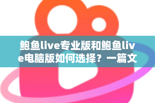鲍鱼live专业版和鲍鱼live电脑版如何选择?一篇文章讲清两大版本的区别与选购思路 鲍鱼live专业版和鲍鱼live电脑版如何选择?一篇文章讲清两大版本的区别与选购思路