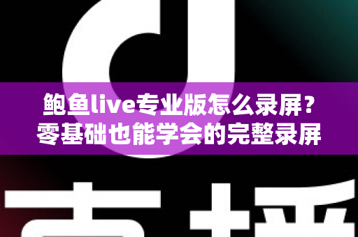 鲍鱼live专业版怎么录屏？零基础也能学会的完整录屏教程与技巧大全