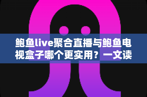 鲍鱼live聚合直播与鲍鱼电视盒子哪个更实用?一文读懂两类观影方案的优劣与选择指南 鲍鱼live聚合直播与鲍鱼电视盒子哪个更实用?一文读懂两类观影方案的优劣与选择指南