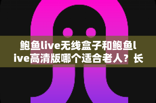 鲍鱼live无线盒子和鲍鱼live高清版哪个适合老人?长辈观影设备选购全攻略 鲍鱼live无线盒子和鲍鱼live高清版哪个适合老人?长辈观影设备选购全攻略