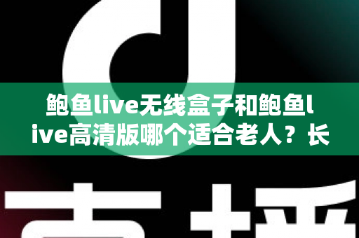 鲍鱼live无线盒子和鲍鱼live高清版哪个适合老人?长辈观影设备选购全攻略 鲍鱼live无线盒子和鲍鱼live高清版哪个适合老人?长辈观影设备选购全攻略