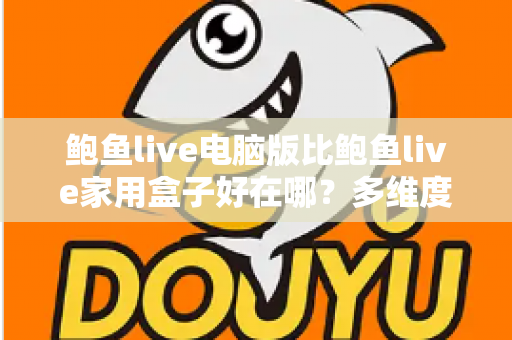 鲍鱼live电脑版比鲍鱼live家用盒子好在哪？多维度深度对比与选购全指南