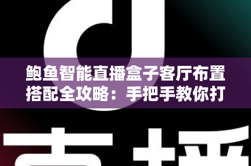 鲍鱼智能直播盒子客厅布置搭配全攻略：手把手教你打造高颜值沉浸式影音客厅