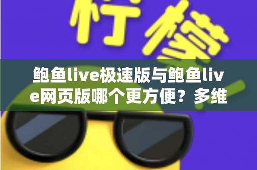 鲍鱼live极速版与鲍鱼live网页版哪个更方便?多维度全面对比,帮你找到最适合自己的观看方式 鲍鱼live极速版与鲍鱼live网页版哪个更方便?多维度全面对比,帮你找到最适合自己的观看方式