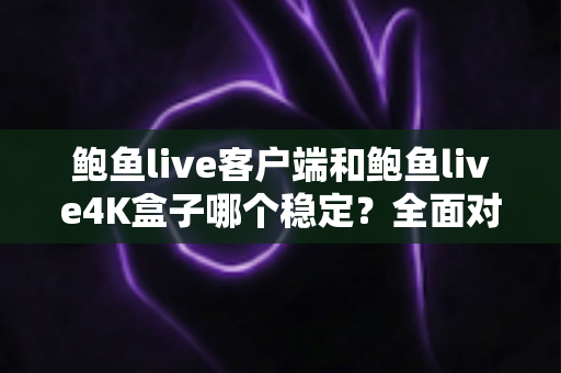 鲍鱼live客户端和鲍鱼live4K盒子哪个稳定？全面对比分析与选购建议