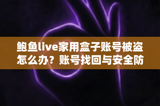 鲍鱼live家用盒子账号被盗怎么办?账号找回与安全防护一站式指南 鲍鱼live家用盒子账号被盗怎么办?账号找回与安全防护一站式指南