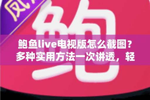 鲍鱼live电视版怎么截图?多种实用方法一次讲透,轻松留住每个精彩瞬间 鲍鱼live电视版怎么截图?多种实用方法一次讲透,轻松留住每个精彩瞬间