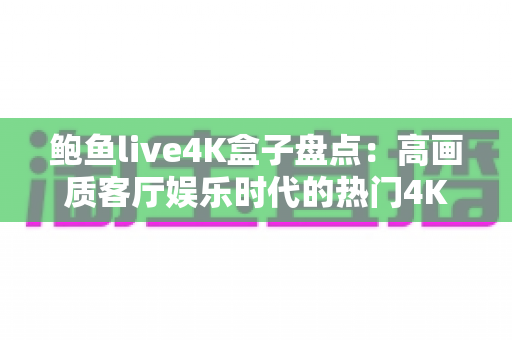 鲍鱼live4K盒子盘点:高画质客厅娱乐时代的热门4K电视盒子选购全攻略 鲍鱼live4K盒子盘点:高画质客厅娱乐时代的热门4K电视盒子选购全攻略