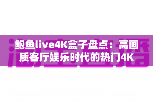 鲍鱼live4K盒子盘点:高画质客厅娱乐时代的热门4K电视盒子选购全攻略 鲍鱼live4K盒子盘点:高画质客厅娱乐时代的热门4K电视盒子选购全攻略