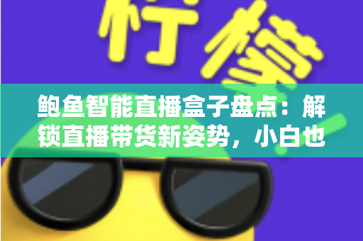 鲍鱼智能直播盒子盘点：解锁直播带货新姿势，小白也能快速上手的流量神器