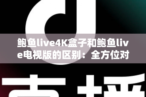 鲍鱼live4K盒子和鲍鱼live电视版的区别:全方位对比解析,帮你选出最适合的观看方案 鲍鱼live4K盒子和鲍鱼live电视版的区别:全方位对比解析,帮你选出最适合的观看方案