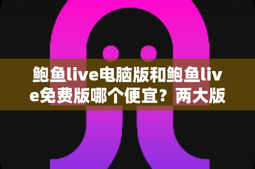鲍鱼live电脑版和鲍鱼live免费版哪个便宜?两大版本价格差异全解析与理性选择指南 鲍鱼live电脑版和鲍鱼live免费版哪个便宜?两大版本价格差异全解析与理性选择指南