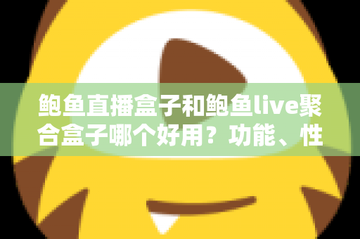 鲍鱼直播盒子和鲍鱼live聚合盒子哪个好用?功能、性能与性价比全方位深度对比解析 鲍鱼直播盒子和鲍鱼live聚合盒子哪个好用?功能、性能与性价比全方位深度对比解析