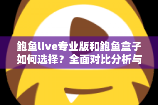 鲍鱼live专业版和鲍鱼盒子如何选择？全面对比分析与选购指南帮你轻松做决定