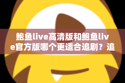 鲍鱼live高清版和鲍鱼live官方版哪个更适合追剧？追剧党必读的深度对比与选版指南