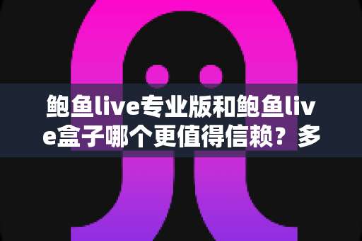 鲍鱼live专业版和鲍鱼live盒子哪个更值得信赖？多维度深度对比与安全选择指南