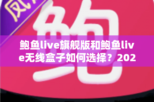 鲍鱼live旗舰版和鲍鱼live无线盒子如何选择?2025最全选购对比指南 鲍鱼live旗舰版和鲍鱼live无线盒子如何选择?2025最全选购对比指南