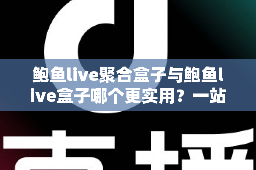 鲍鱼live聚合盒子与鲍鱼live盒子哪个更实用？一站式深度对比解析，帮你选对不选贵