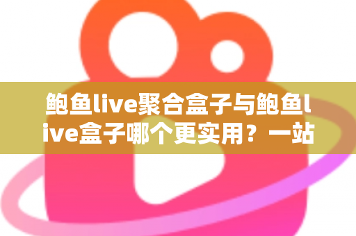 鲍鱼live聚合盒子与鲍鱼live盒子哪个更实用？一站式深度对比解析，帮你选对不选贵