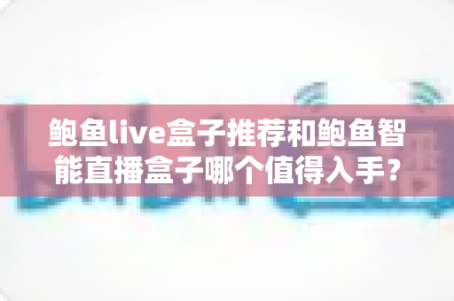 鲍鱼live盒子推荐和鲍鱼智能直播盒子哪个值得入手?全面对比评测助你精准选购 鲍鱼live盒子推荐和鲍鱼智能直播盒子哪个值得入手?全面对比评测助你精准选购