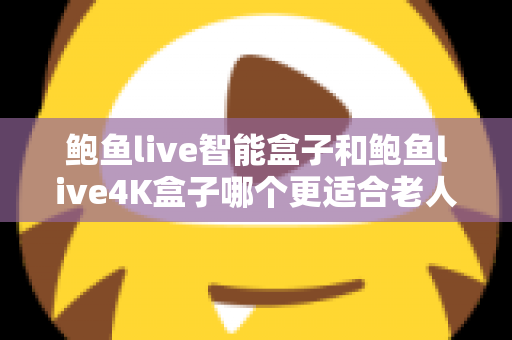 鲍鱼live智能盒子和鲍鱼live4K盒子哪个更适合老人用？一份写给子女的孝心选购指南
