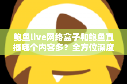 鲍鱼live网络盒子和鲍鱼直播哪个内容多？全方位深度对比解析，帮你选对看片利器