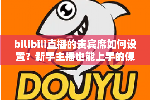 bilibili直播的贵宾席如何设置？新手主播也能上手的保姆级教程与高能运营全攻略