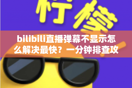 bilibili直播弹幕不显示怎么解决最快？一分钟排查攻略，快速找回满屏弹幕互动体验