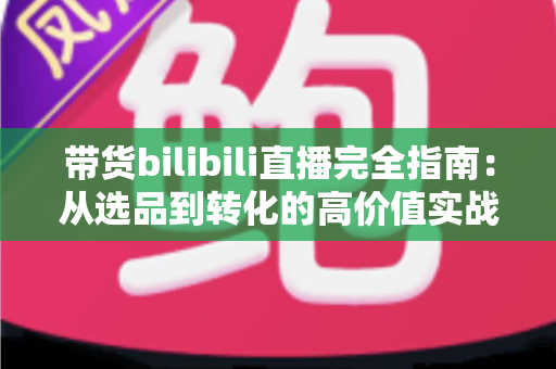带货bilibili直播完全指南:从选品到转化的高价值实战攻略,助你打造人气直播间 带货bilibili直播完全指南:从选品到转化的高价值实战攻略,助你打造人气直播间