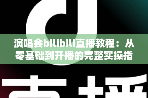 演唱会bilibili直播教程:从零基础到开播的完整实操指南,轻松开启你的B站直播之旅 演唱会bilibili直播教程:从零基础到开播的完整实操指南,轻松开启你的B站直播之旅